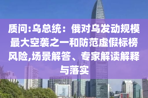 質(zhì)問:烏總統(tǒng)：俄對烏發(fā)動規(guī)模最大空襲之一和防范虛假標(biāo)榜風(fēng)險(xiǎn),場景解答、專家解讀解釋與落實(shí)