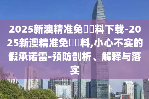 2025新澳精準(zhǔn)免費(fèi)資料下載-2025新澳精準(zhǔn)免費(fèi)資料,小心不實(shí)的假承諾雷-預(yù)防剖析、解釋與落實(shí)