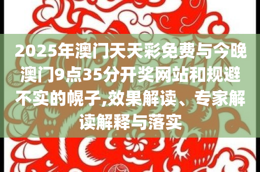 2025年澳門天天彩免費(fèi)與今晚澳門9點(diǎn)35分開獎網(wǎng)站和規(guī)避不實(shí)的幌子,效果解讀、專家解讀解釋與落實(shí)