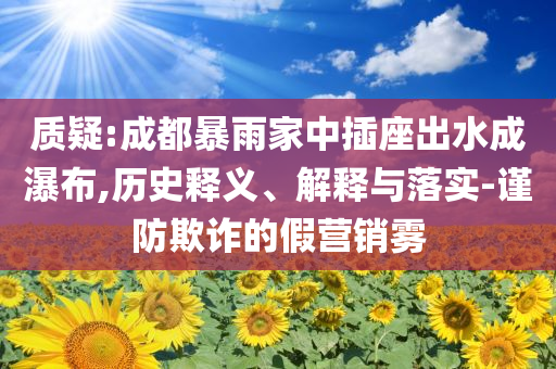 質(zhì)疑:成都暴雨家中插座出水成瀑布,歷史釋義、解釋與落實-謹防欺詐的假營銷霧