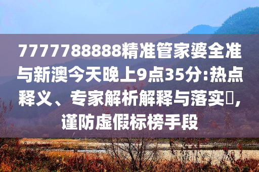 7777788888精準管家婆全準與新澳今天晚上9點35分:熱點釋義、專家解析解釋與落實?,謹防虛假標榜手段