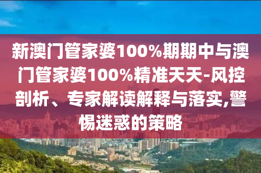 新澳門管家婆100%期期中與澳門管家婆100%精準天天-風控剖析、專家解讀解釋與落實,警惕迷惑的策略