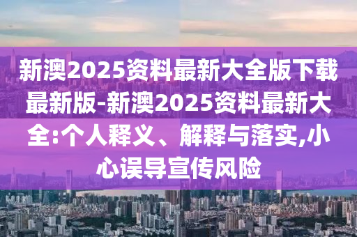 新澳2025資料最新大全版下載最新版-新澳2025資料最新大全:個人釋義、解釋與落實,小心誤導宣傳風險