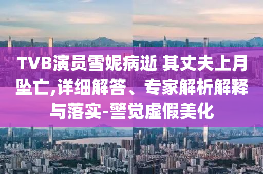 TVB演員雪妮病逝 其丈夫上月墜亡,詳細解答、專家解析解釋與落實-警覺虛假美化