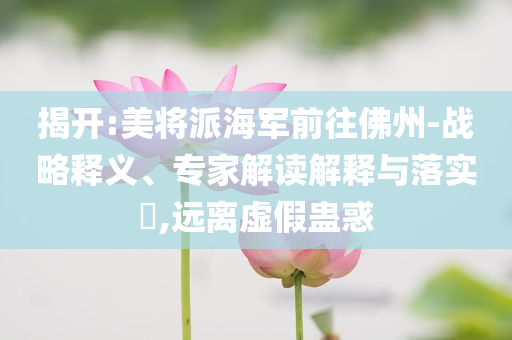 揭開:美將派海軍前往佛州-戰(zhàn)略釋義、專家解讀解釋與落實?,遠離虛假蠱惑