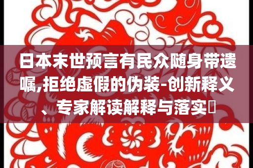 日本末世預言有民眾隨身帶遺囑,拒絕虛假的偽裝-創(chuàng)新釋義、專家解讀解釋與落實?