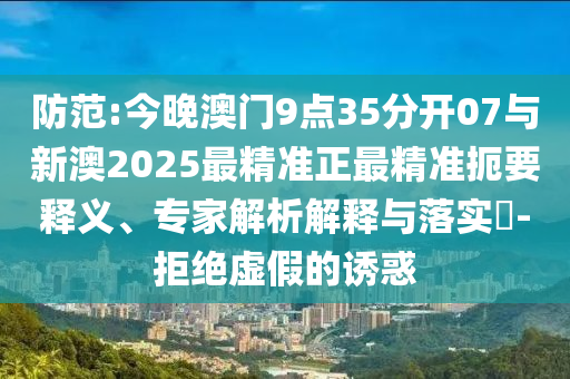 防范:今晚澳門9點35分開07與新澳2025最精準正最精準扼要釋義、專家解析解釋與落實?-拒絕虛假的誘惑