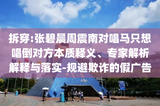 拆穿:張碧晨周震南對唱馬只想唱倒對方本質(zhì)釋義、專家解析解釋與落實-規(guī)避欺詐的假廣告