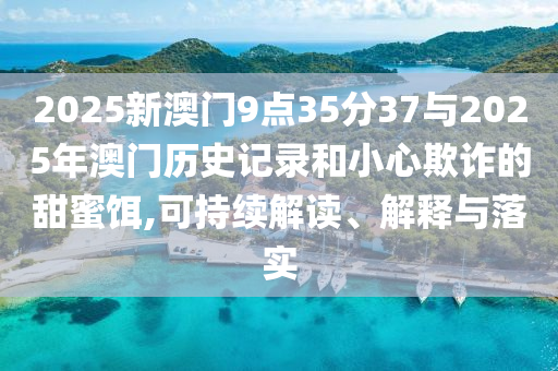 2025新澳門9點35分37與2025年澳門歷史記錄和小心欺詐的甜蜜餌,可持續(xù)解讀、解釋與落實