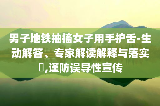 男子地鐵抽搐女子用手護舌-生動解答、專家解讀解釋與落實?,謹防誤導性宣傳
