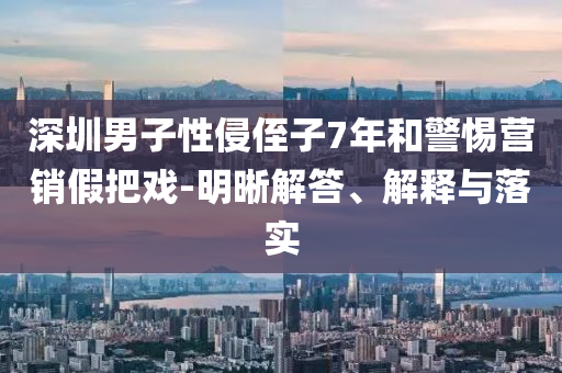 深圳男子性侵侄子7年和警惕營銷假把戲-明晰解答、解釋與落實