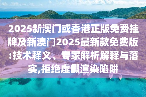 2025新澳門或香港正版免費掛牌及新澳門2025最新款免費版:技術釋義、專家解析解釋與落實,拒絕虛假渲染陷阱