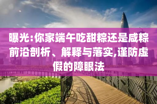 曝光:你家端午吃甜粽還是咸粽前沿剖析、解釋與落實(shí),謹(jǐn)防虛假的障眼法
