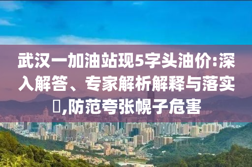 武漢一加油站現5字頭油價:深入解答、專家解析解釋與落實?,防范夸張幌子危害