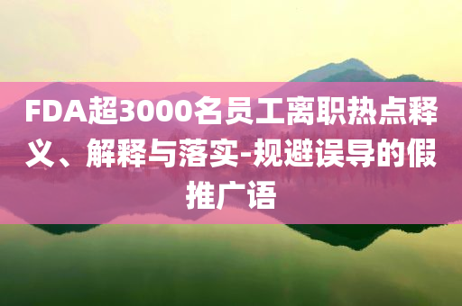 FDA超3000名員工離職熱點(diǎn)釋義、解釋與落實(shí)-規(guī)避誤導(dǎo)的假推廣語(yǔ)
