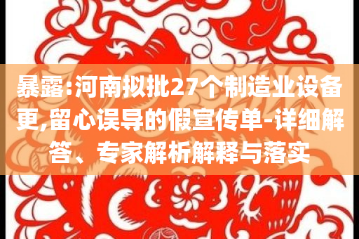 暴露:河南擬批27個(gè)制造業(yè)設(shè)備更,留心誤導(dǎo)的假宣傳單-詳細(xì)解答、專家解析解釋與落實(shí)