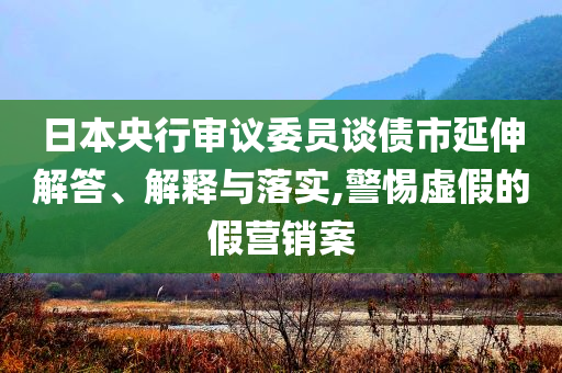 日本央行審議委員談債市延伸解答、解釋與落實,警惕虛假的假營銷案
