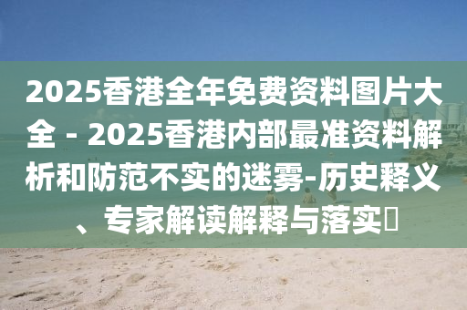 2025香港全年免費資料圖片大全 - 2025香港內(nèi)部最準(zhǔn)資料解析和防范不實的迷霧-歷史釋義、專家解讀解釋與落實?