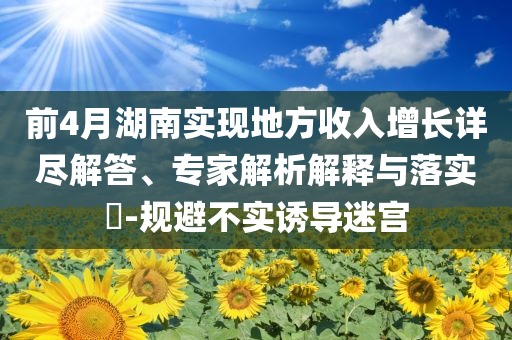前4月湖南實現(xiàn)地方收入增長詳盡解答、專家解析解釋與落實?-規(guī)避不實誘導(dǎo)迷宮