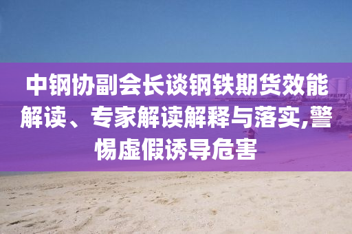 中鋼協(xié)副會長談鋼鐵期貨效能解讀、專家解讀解釋與落實,警惕虛假誘導(dǎo)危害