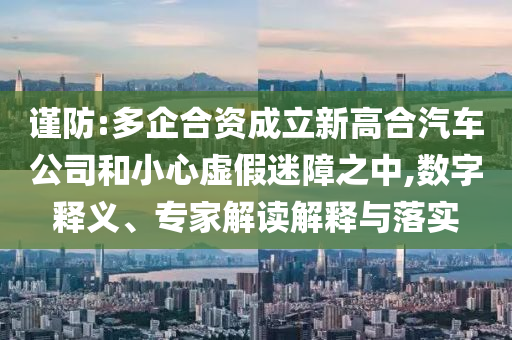 謹(jǐn)防:多企合資成立新高合汽車公司和小心虛假迷障之中,數(shù)字釋義、專家解讀解釋與落實(shí)