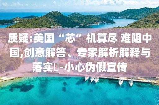 質(zhì)疑:美國(guó)“芯”機(jī)算盡 難阻中國(guó),創(chuàng)意解答、專(zhuān)家解析解釋與落實(shí)?-小心偽假宣傳