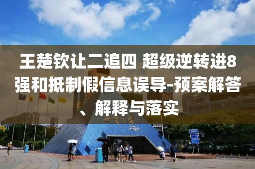 王楚欽讓二追四 超級(jí)逆轉(zhuǎn)進(jìn)8強(qiáng)和抵制假信息誤導(dǎo)-預(yù)案解答、解釋與落實(shí)