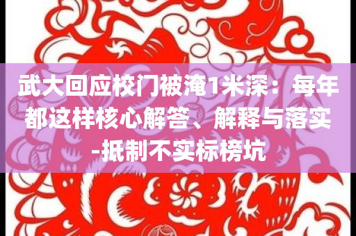 武大回應(yīng)校門(mén)被淹1米深：每年都這樣核心解答、解釋與落實(shí)-抵制不實(shí)標(biāo)榜坑