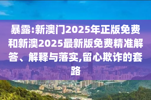 暴露:新澳門2025年正版免費和新澳2025最新版免費精準解答、解釋與落實,留心欺詐的套路