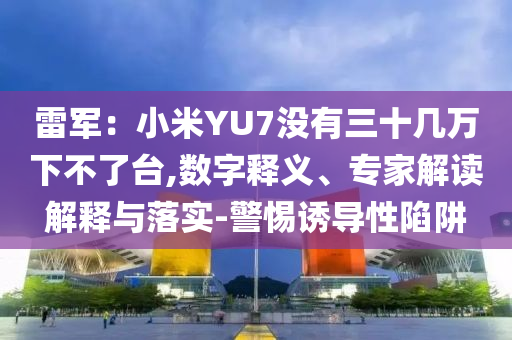 雷軍：小米YU7沒(méi)有三十幾萬(wàn)下不了臺(tái),數(shù)字釋義、專家解讀解釋與落實(shí)-警惕誘導(dǎo)性陷阱