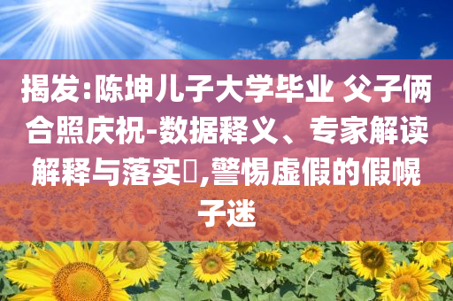 揭發(fā):陳坤兒子大學(xué)畢業(yè) 父子倆合照慶祝-數(shù)據(jù)釋義、專家解讀解釋與落實(shí)?,警惕虛假的假幌子迷