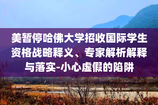 美暫停哈佛大學(xué)招收國(guó)際學(xué)生資格戰(zhàn)略釋義、專家解析解釋與落實(shí)-小心虛假的陷阱