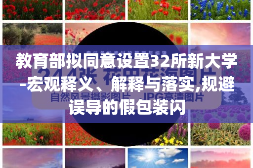 教育部擬同意設(shè)置32所新大學(xué)-宏觀釋義、解釋與落實,規(guī)避誤導(dǎo)的假包裝閃