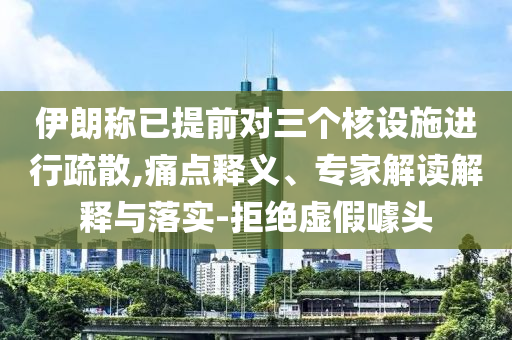 伊朗稱已提前對三個(gè)核設(shè)施進(jìn)行疏散,痛點(diǎn)釋義、專家解讀解釋與落實(shí)-拒絕虛假噱頭