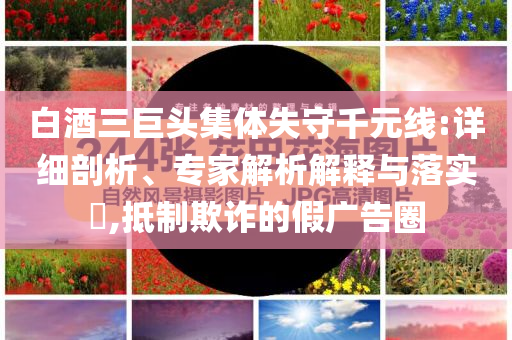 白酒三巨頭集體失守千元線:詳細剖析、專家解析解釋與落實?,抵制欺詐的假廣告圈