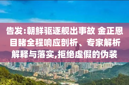 告發(fā):朝鮮驅(qū)逐艦出事故 金正恩目睹全程響應(yīng)剖析、專家解析解釋與落實(shí),拒絕虛假的偽裝