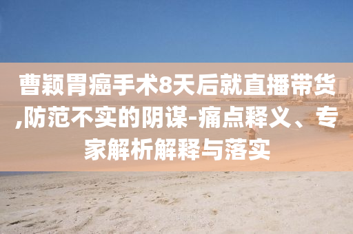 曹穎胃癌手術(shù)8天后就直播帶貨,防范不實的陰謀-痛點釋義、專家解析解釋與落實