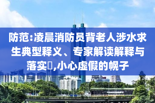 防范:凌晨消防員背老人涉水求生典型釋義、專家解讀解釋與落實?,小心虛假的幌子