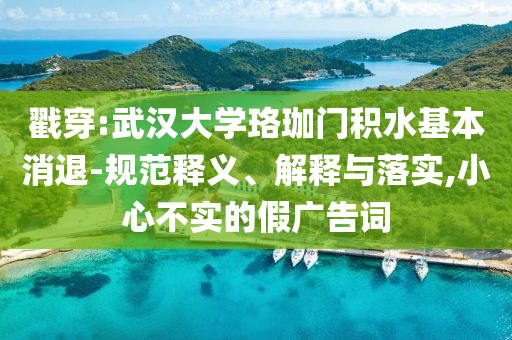 戳穿:武漢大學珞珈門積水基本消退-規(guī)范釋義、解釋與落實,小心不實的假廣告詞