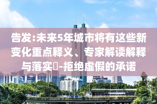 告發(fā):未來5年城市將有這些新變化重點釋義、專家解讀解釋與落實?-拒絕虛假的承諾