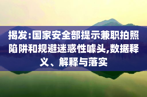 揭發(fā):國家安全部提示兼職拍照陷阱和規(guī)避迷惑性噱頭,數(shù)據(jù)釋義、解釋與落實
