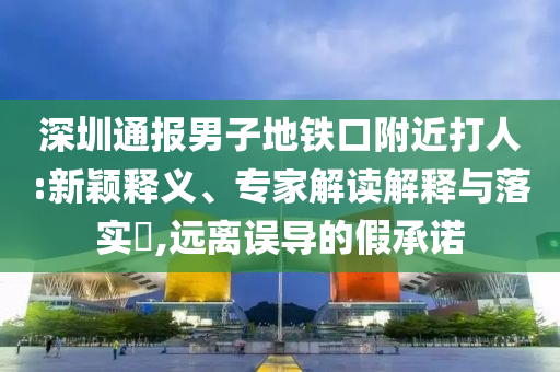 深圳通報男子地鐵口附近打人:新穎釋義、專家解讀解釋與落實?,遠離誤導(dǎo)的假承諾