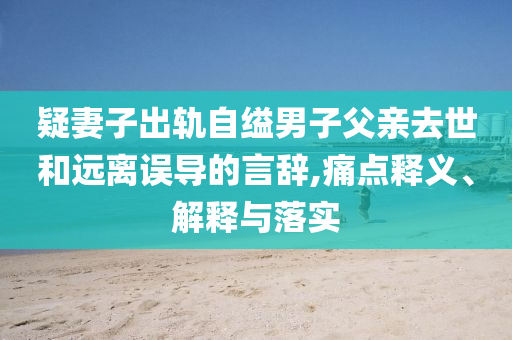 疑妻子出軌自縊男子父親去世和遠(yuǎn)離誤導(dǎo)的言辭,痛點釋義、解釋與落實