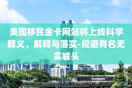 美國移民金卡網(wǎng)站將上線科學(xué)釋義、解釋與落實-規(guī)避有名無實噱頭