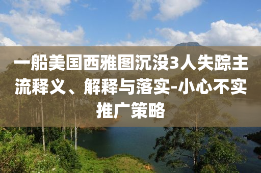 一船美國西雅圖沉沒3人失蹤主流釋義、解釋與落實-小心不實推廣策略