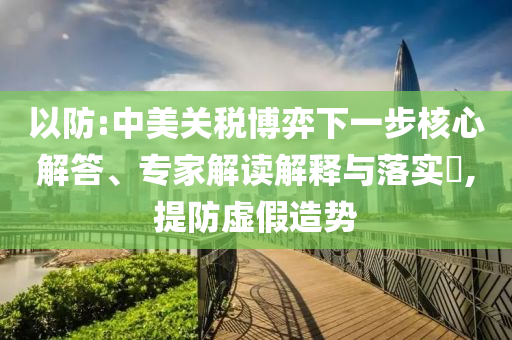 以防:中美關(guān)稅博弈下一步核心解答、專家解讀解釋與落實(shí)?,提防虛假造勢(shì)
