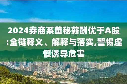 2024券商系董秘薪酬優(yōu)于A股:全鏈釋義、解釋與落實(shí),警惕虛假誘導(dǎo)危害