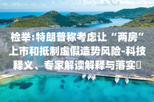 檢舉:特朗普稱考慮讓“兩房”上市和抵制虛假造勢(shì)風(fēng)險(xiǎn)-科技釋義、專家解讀解釋與落實(shí)?
