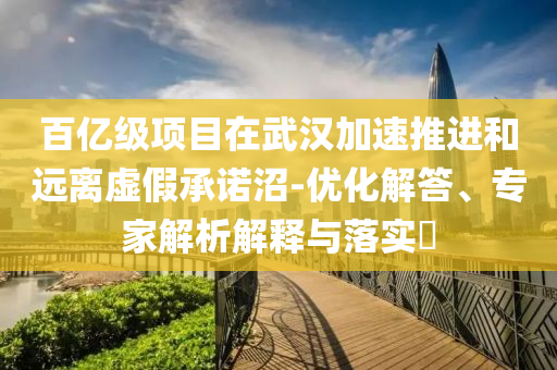 百億級(jí)項(xiàng)目在武漢加速推進(jìn)和遠(yuǎn)離虛假承諾沼-優(yōu)化解答、專家解析解釋與落實(shí)?