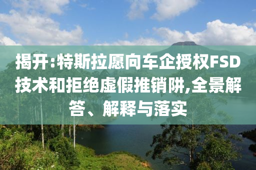 揭開:特斯拉愿向車企授權(quán)FSD技術(shù)和拒絕虛假推銷阱,全景解答、解釋與落實(shí)